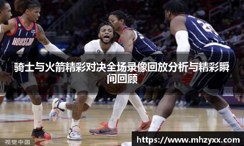 骑士与火箭精彩对决全场录像回放分析与精彩瞬间回顾