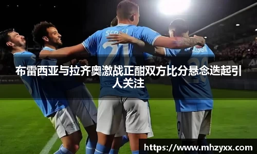 布雷西亚与拉齐奥激战正酣双方比分悬念迭起引人关注